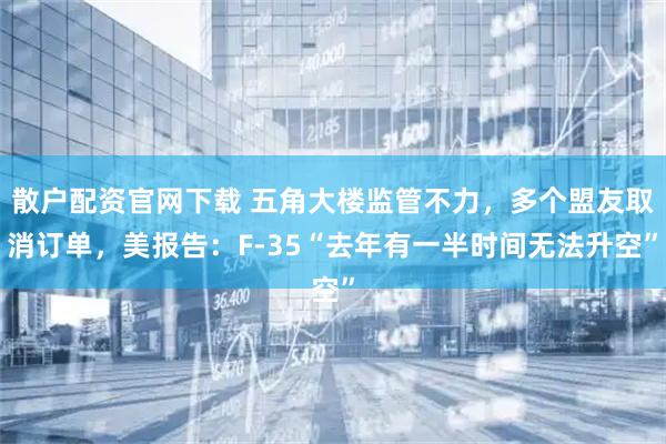 散户配资官网下载 五角大楼监管不力，多个盟友取消订单，美报告：F-35“去年有一半时间无法升空”