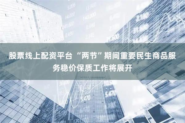 股票线上配资平台 “两节”期间重要民生商品服务稳价保质工作将展开