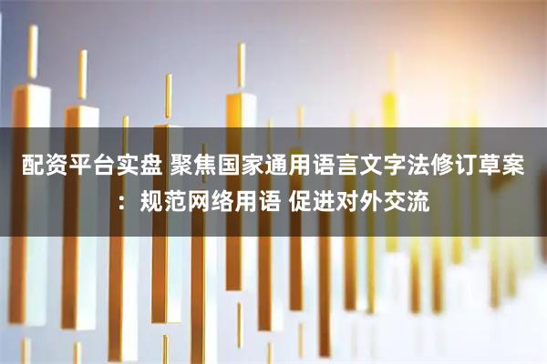 配资平台实盘 聚焦国家通用语言文字法修订草案：规范网络用语 促进对外交流