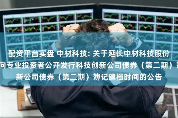 配资平台实盘 中材科技: 关于延长中材科技股份有限公司2025年面向专业投资者公开发行科技创新公司债券（第二期）簿记建档时间的公告