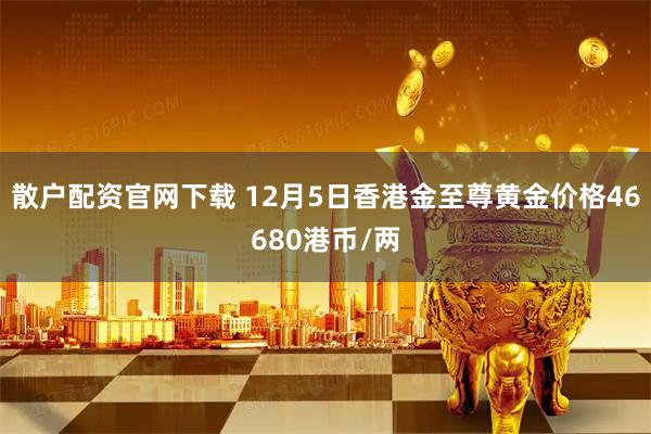 散户配资官网下载 12月5日香港金至尊黄金价格46680港币/两