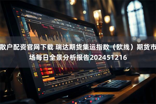 散户配资官网下载 瑞达期货集运指数（欧线）期货市场每日全景分析报告202451216