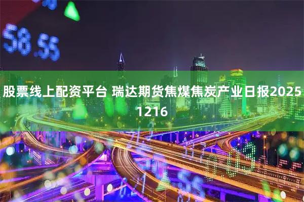 股票线上配资平台 瑞达期货焦煤焦炭产业日报20251216