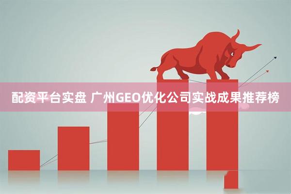 配资平台实盘 广州GEO优化公司实战成果推荐榜