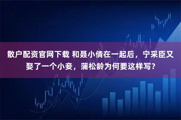 散户配资官网下载 和聂小倩在一起后，宁采臣又娶了一个小妾，蒲松龄为何要这样写？