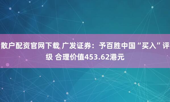 散户配资官网下载 广发证券：予百胜中国“买入”评级 合理价值453.62港元