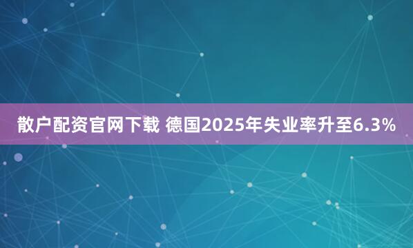 散户配资官网下载 德国2025年失业率升至6.3%