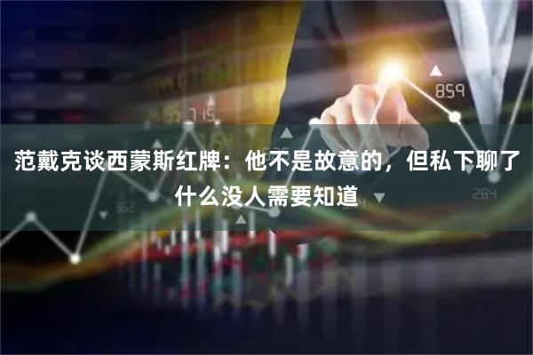 范戴克谈西蒙斯红牌：他不是故意的，但私下聊了什么没人需要知道