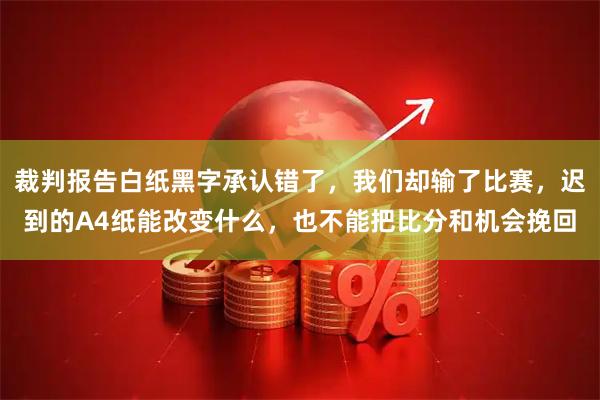 裁判报告白纸黑字承认错了，我们却输了比赛，迟到的A4纸能改变什么，也不能把比分和机会挽回