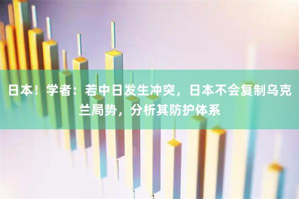 日本！学者：若中日发生冲突，日本不会复制乌克兰局势，分析其防护体系