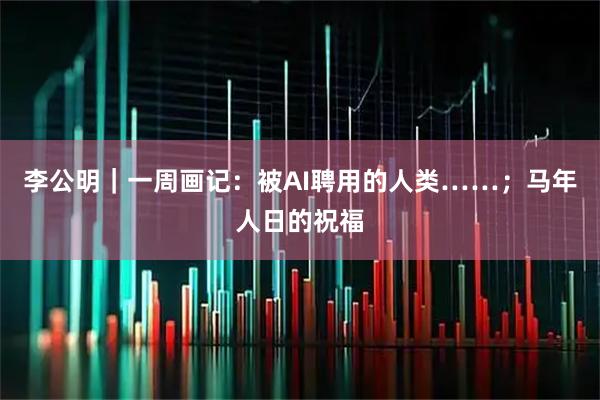 李公明｜一周画记：被AI聘用的人类……；马年人日的祝福