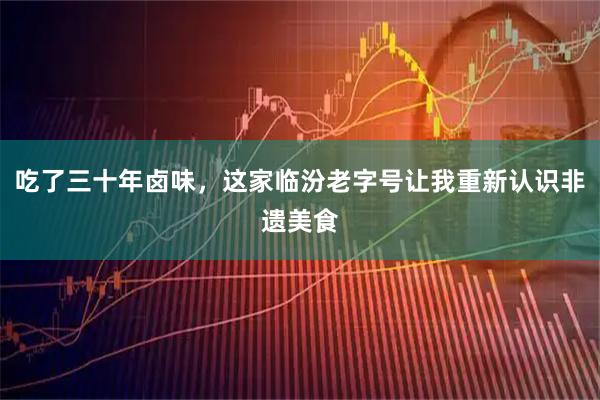 吃了三十年卤味，这家临汾老字号让我重新认识非遗美食
