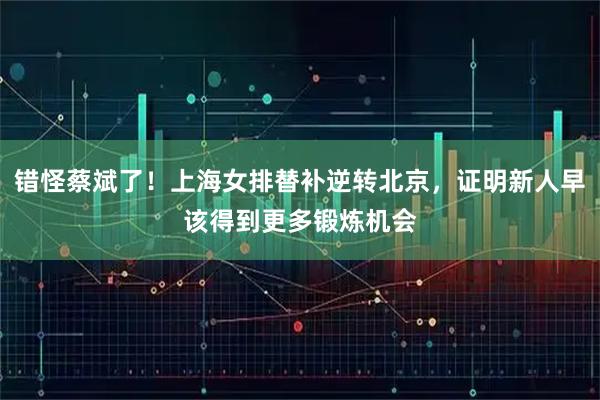 错怪蔡斌了！上海女排替补逆转北京，证明新人早该得到更多锻炼机会
