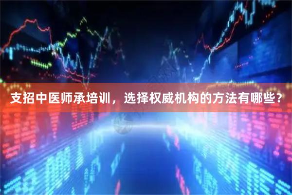支招中医师承培训，选择权威机构的方法有哪些？
