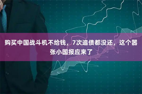 购买中国战斗机不给钱，7次追债都没还，这个嚣张小国报应来了