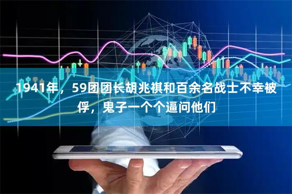 1941年，59团团长胡兆祺和百余名战士不幸被俘，鬼子一个个逼问他们