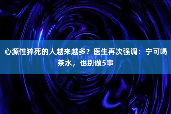 心源性猝死的人越来越多？医生再次强调：宁可喝茶水，也别做5事