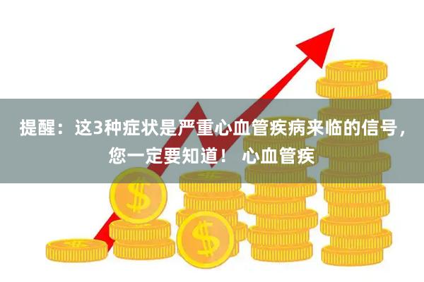 提醒:这3种症状是严重心血管疾病来临的信号,您一定要知道! 心血管疾