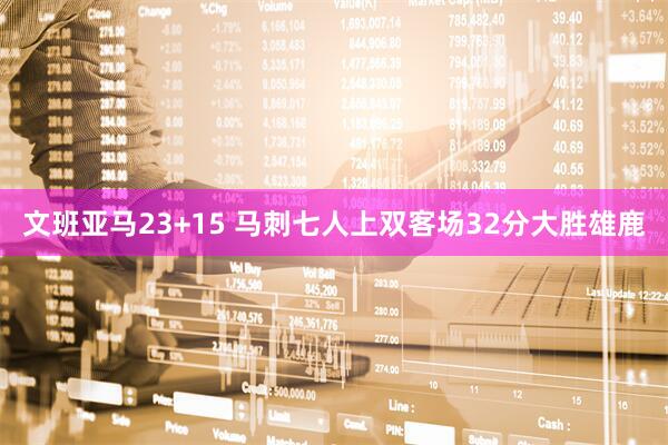 文班亚马23+15 马刺七人上双客场32分大胜雄鹿