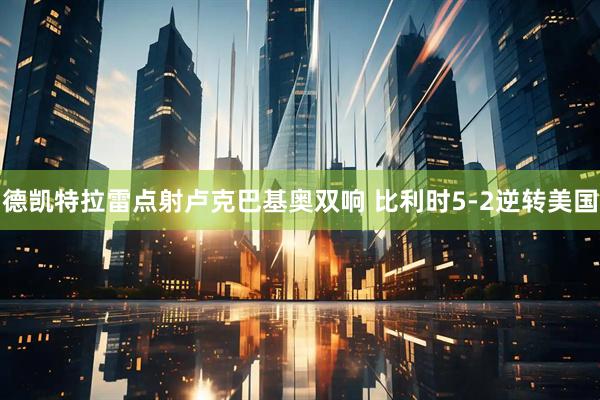 德凯特拉雷点射卢克巴基奥双响 比利时5-2逆转美国