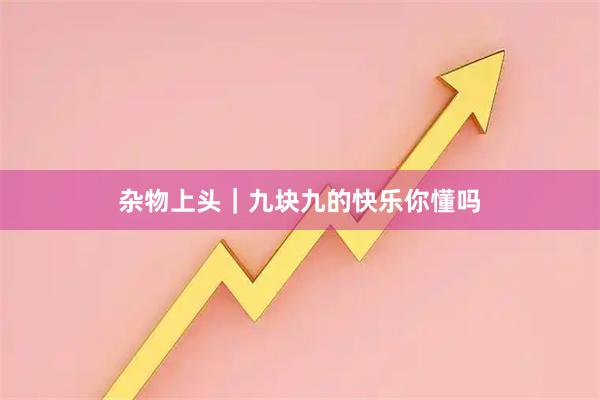 杂物上头｜九块九的快乐你懂吗