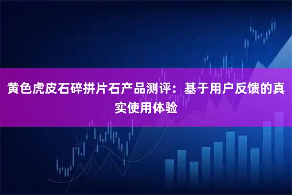 黄色虎皮石碎拼片石产品测评：基于用户反馈的真实使用体验