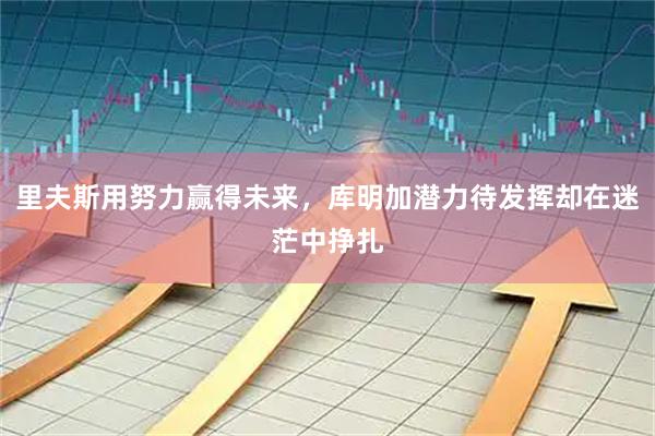 里夫斯用努力赢得未来，库明加潜力待发挥却在迷茫中挣扎