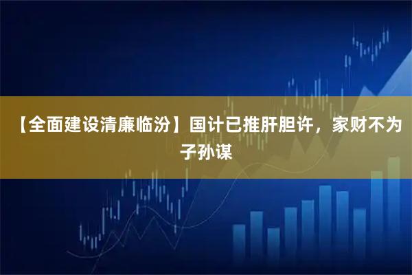 【全面建设清廉临汾】国计已推肝胆许，家财不为子孙谋