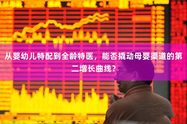 从婴幼儿特配到全龄特医，能否撬动母婴渠道的第二增长曲线？
