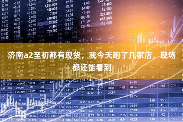 济南a2至初都有现货，我今天跑了几家店，现场都还能看到