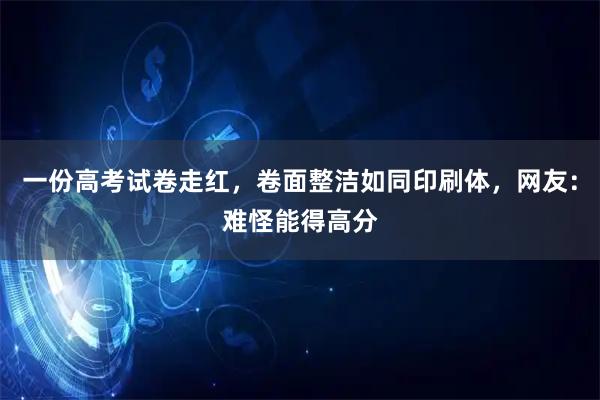 一份高考试卷走红，卷面整洁如同印刷体，网友：难怪能得高分