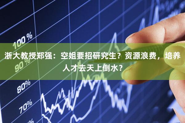 浙大教授郑强：空姐要招研究生？资源浪费，培养人才去天上倒水？