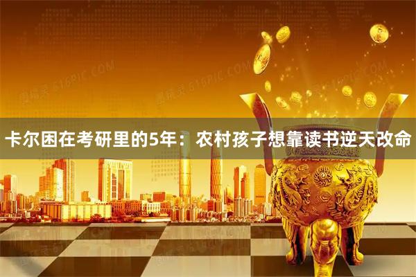 卡尔困在考研里的5年：农村孩子想靠读书逆天改命