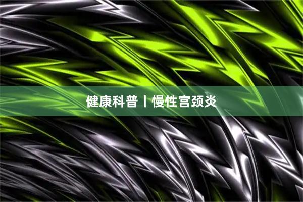 健康科普丨慢性宫颈炎