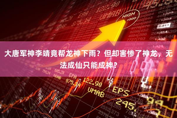 大唐军神李靖竟帮龙神下雨？但却害惨了神龙，无法成仙只能成神？