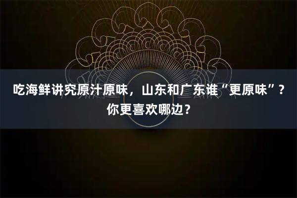 吃海鲜讲究原汁原味，山东和广东谁“更原味”？你更喜欢哪边？