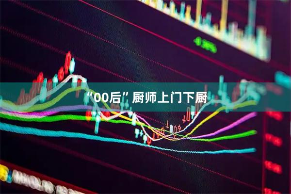 “00后”厨师上门下厨