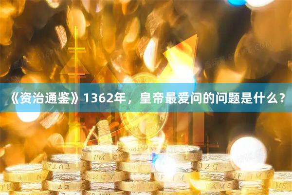 《资治通鉴》1362年，皇帝最爱问的问题是什么？