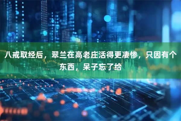 八戒取经后,翠兰在高老庄活得更凄惨,只因有个东西,呆子忘了给