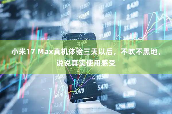 小米17 Max真机体验三天以后，不吹不黑地，说说真实使用感受