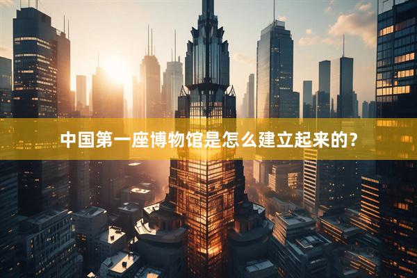 中国第一座博物馆是怎么建立起来的?