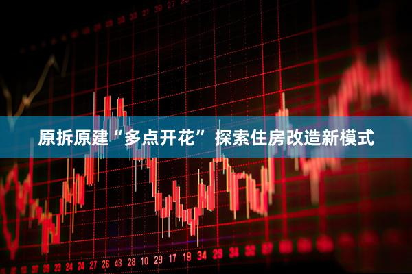 原拆原建“多点开花” 探索住房改造新模式