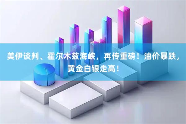 美伊谈判、霍尔木兹海峡，再传重磅！油价暴跌，黄金白银走高！