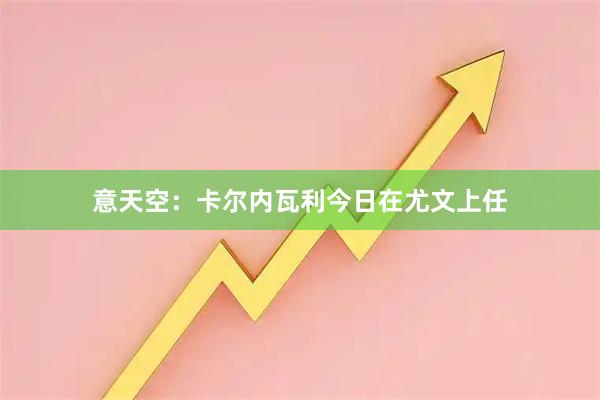 意天空：卡尔内瓦利今日在尤文上任