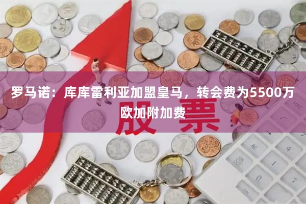 罗马诺：库库雷利亚加盟皇马，转会费为5500万欧加附加费