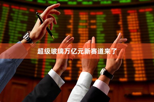 超级玻璃万亿元新赛道来了