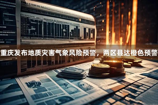 重庆发布地质灾害气象风险预警,两区县达橙色预警