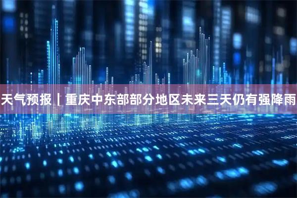 天气预报｜重庆中东部部分地区未来三天仍有强降雨
